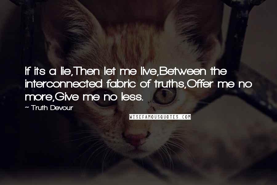 Truth Devour Quotes: If its a lie,Then let me live,Between the interconnected fabric of truths,Offer me no more,Give me no less.
