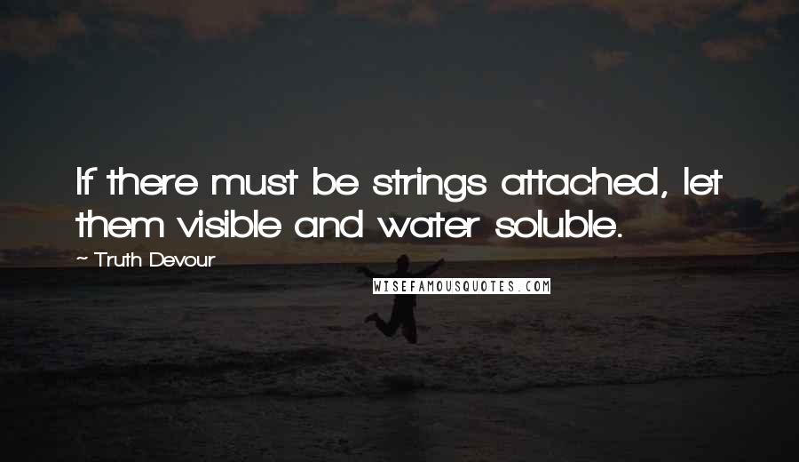 Truth Devour Quotes: If there must be strings attached, let them visible and water soluble.