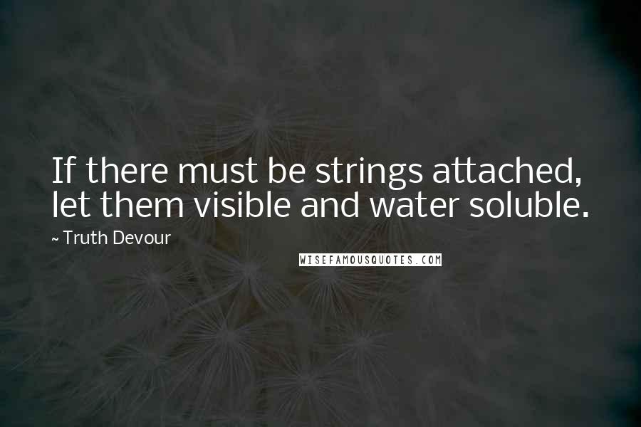Truth Devour Quotes: If there must be strings attached, let them visible and water soluble.