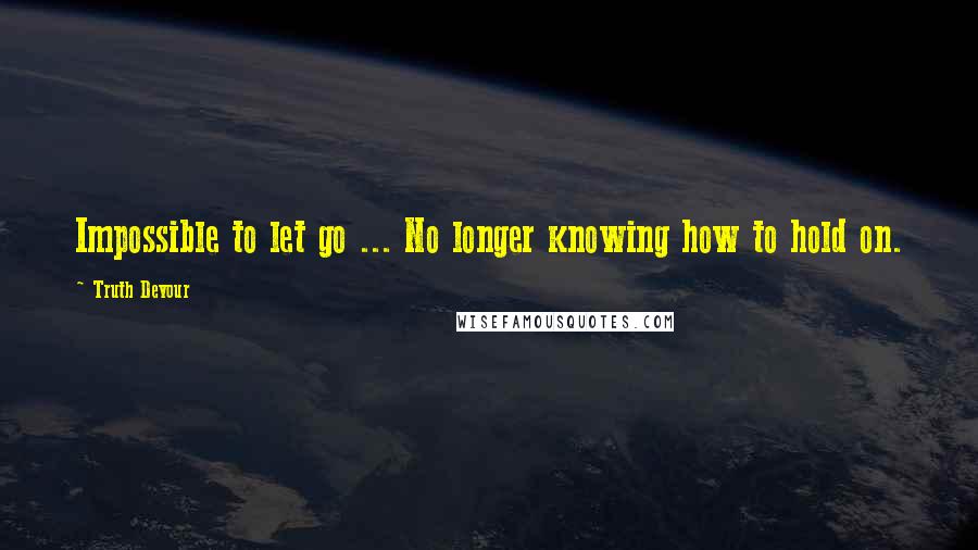 Truth Devour Quotes: Impossible to let go ... No longer knowing how to hold on.