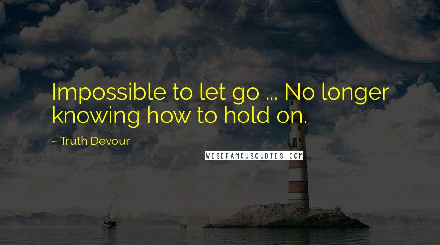 Truth Devour Quotes: Impossible to let go ... No longer knowing how to hold on.