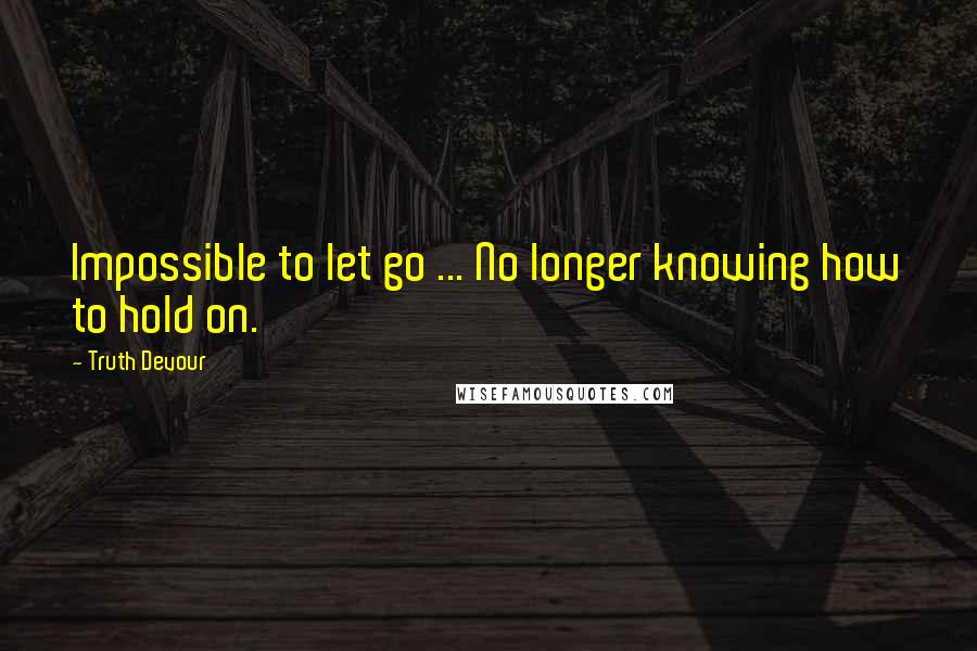 Truth Devour Quotes: Impossible to let go ... No longer knowing how to hold on.