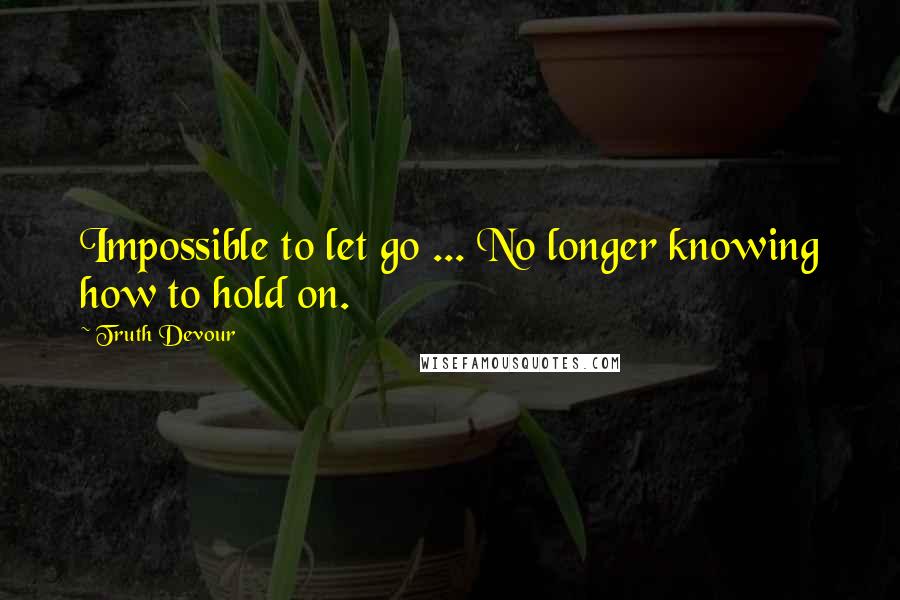 Truth Devour Quotes: Impossible to let go ... No longer knowing how to hold on.