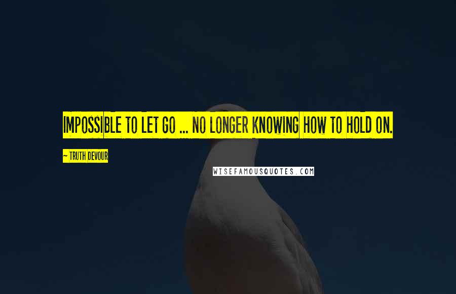 Truth Devour Quotes: Impossible to let go ... No longer knowing how to hold on.