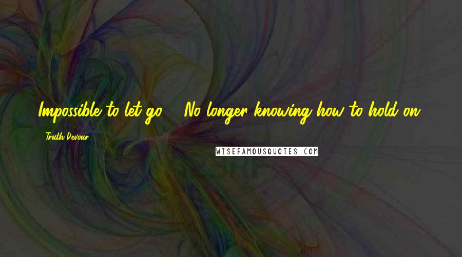 Truth Devour Quotes: Impossible to let go ... No longer knowing how to hold on.