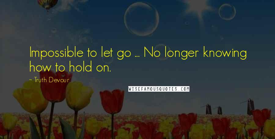 Truth Devour Quotes: Impossible to let go ... No longer knowing how to hold on.