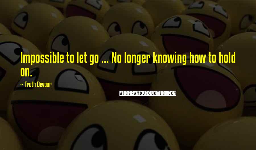 Truth Devour Quotes: Impossible to let go ... No longer knowing how to hold on.