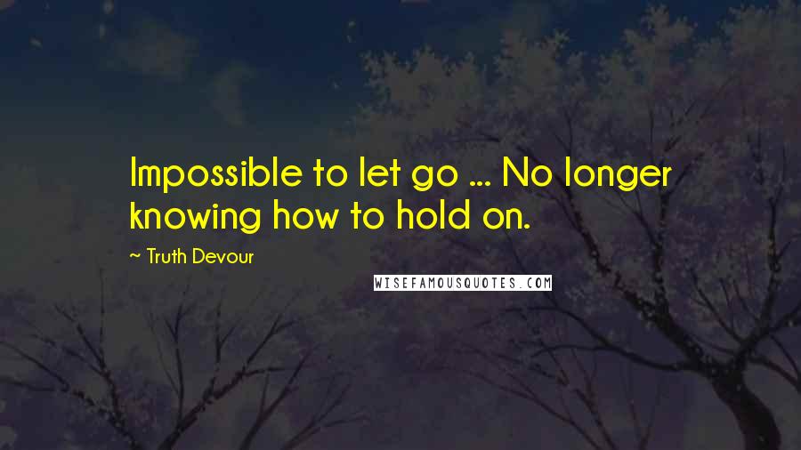 Truth Devour Quotes: Impossible to let go ... No longer knowing how to hold on.