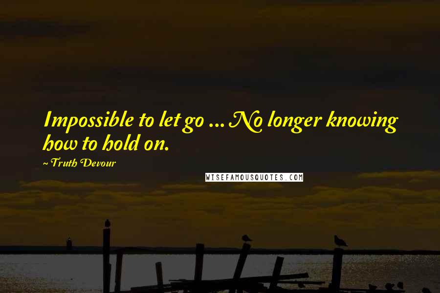 Truth Devour Quotes: Impossible to let go ... No longer knowing how to hold on.