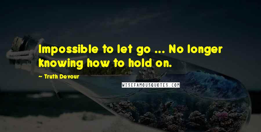 Truth Devour Quotes: Impossible to let go ... No longer knowing how to hold on.