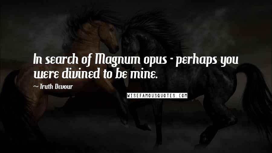 Truth Devour Quotes: In search of Magnum opus - perhaps you were divined to be mine.