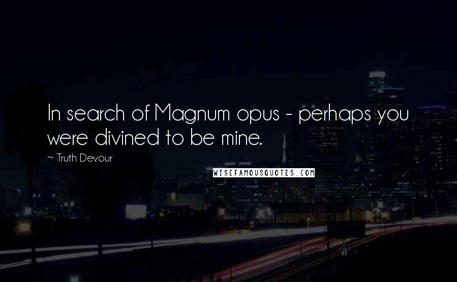Truth Devour Quotes: In search of Magnum opus - perhaps you were divined to be mine.