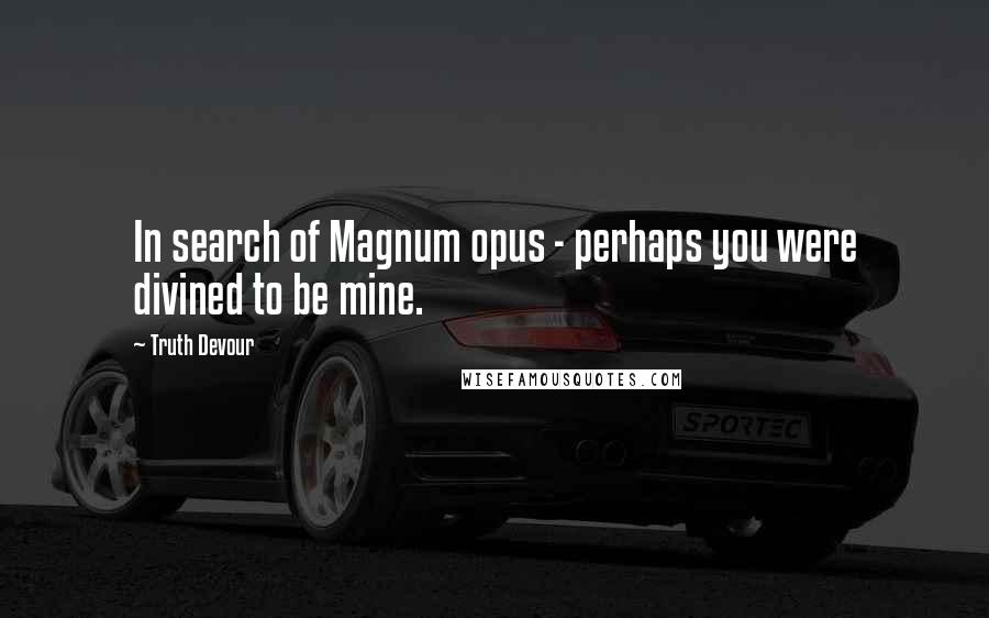 Truth Devour Quotes: In search of Magnum opus - perhaps you were divined to be mine.