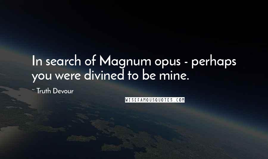 Truth Devour Quotes: In search of Magnum opus - perhaps you were divined to be mine.