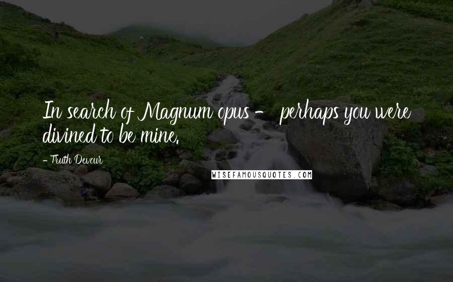 Truth Devour Quotes: In search of Magnum opus - perhaps you were divined to be mine.
