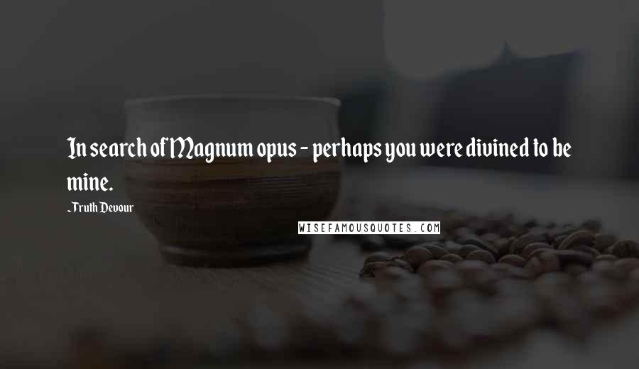 Truth Devour Quotes: In search of Magnum opus - perhaps you were divined to be mine.