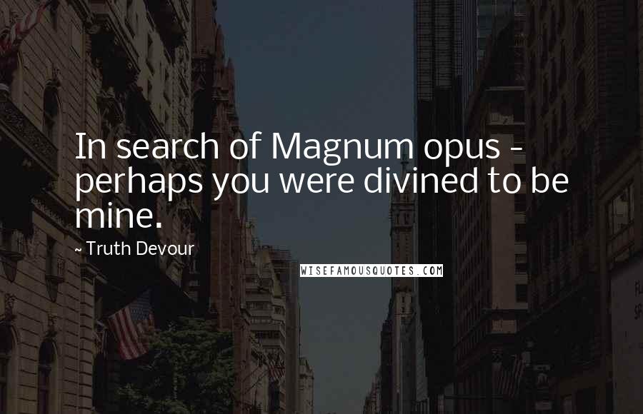 Truth Devour Quotes: In search of Magnum opus - perhaps you were divined to be mine.