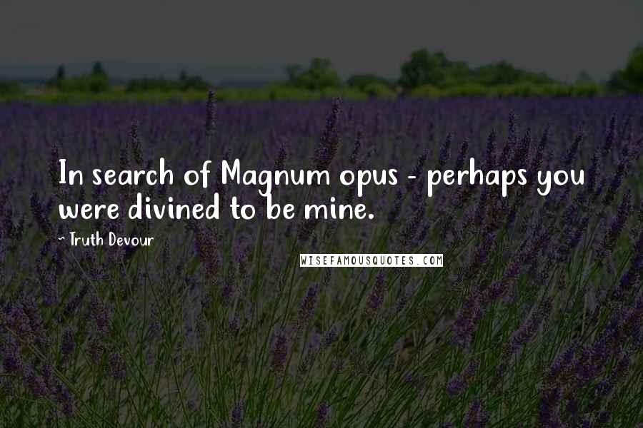 Truth Devour Quotes: In search of Magnum opus - perhaps you were divined to be mine.