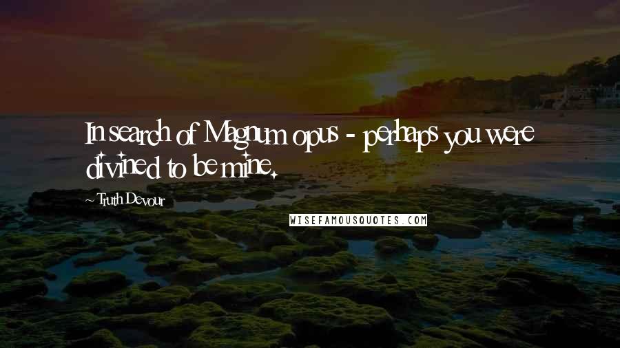 Truth Devour Quotes: In search of Magnum opus - perhaps you were divined to be mine.