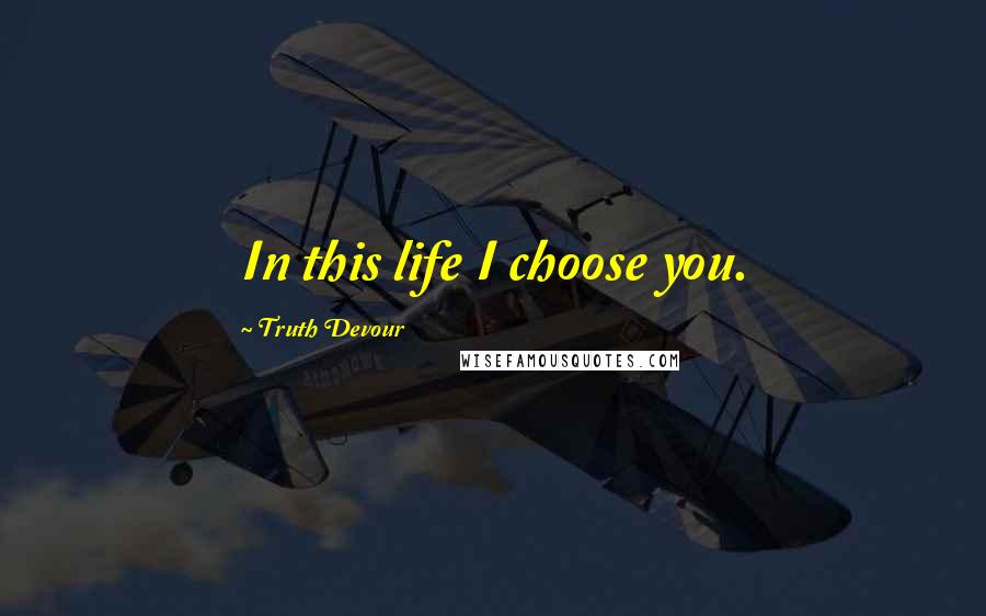 Truth Devour Quotes: In this life I choose you.