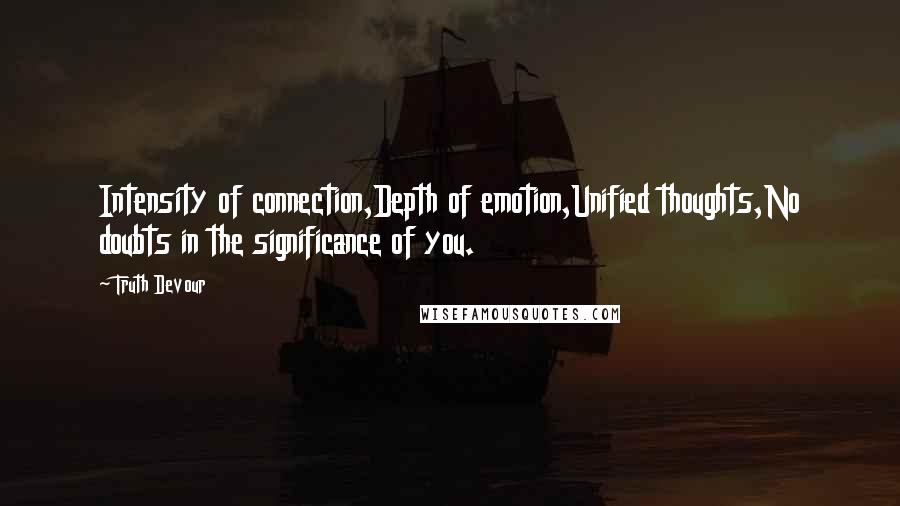 Truth Devour Quotes: Intensity of connection,Depth of emotion,Unified thoughts,No doubts in the significance of you.