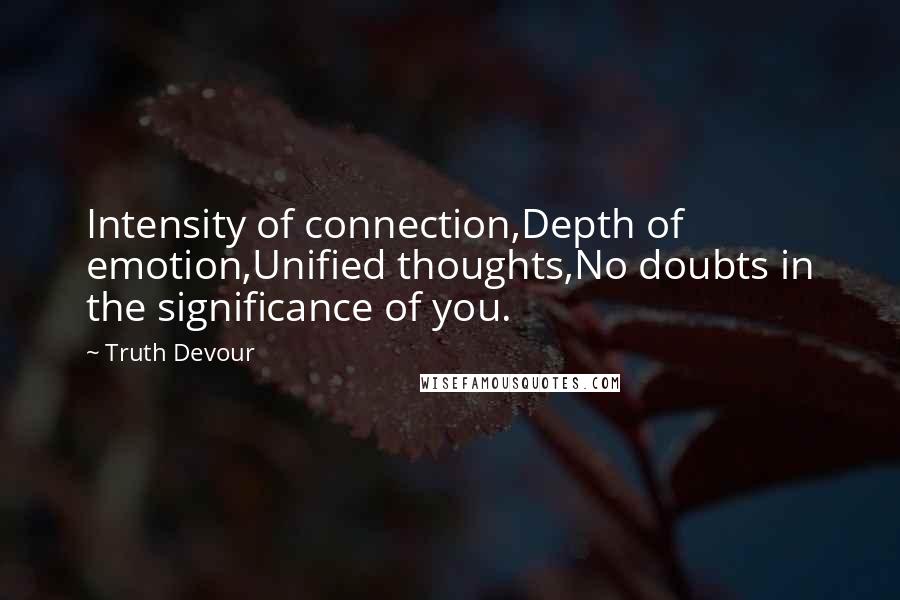 Truth Devour Quotes: Intensity of connection,Depth of emotion,Unified thoughts,No doubts in the significance of you.