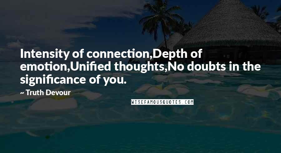 Truth Devour Quotes: Intensity of connection,Depth of emotion,Unified thoughts,No doubts in the significance of you.