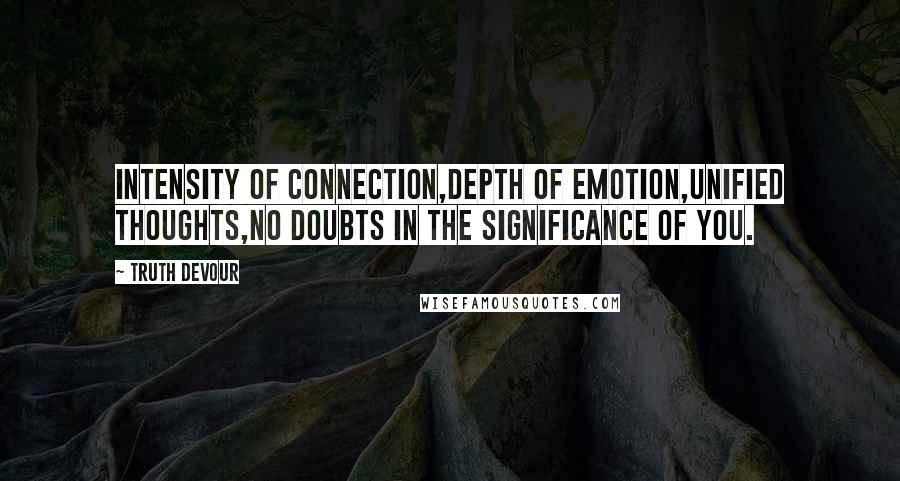 Truth Devour Quotes: Intensity of connection,Depth of emotion,Unified thoughts,No doubts in the significance of you.