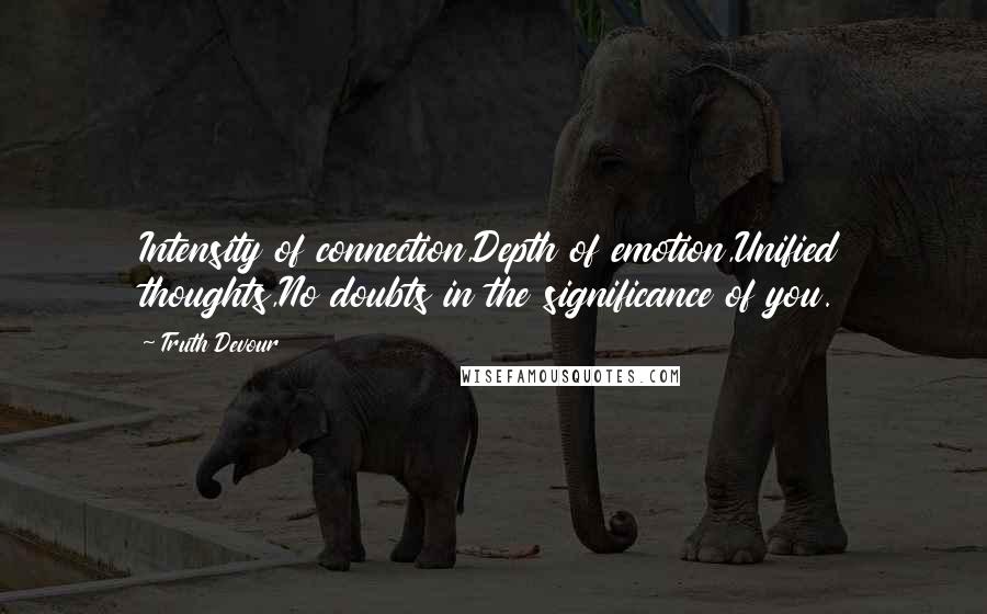 Truth Devour Quotes: Intensity of connection,Depth of emotion,Unified thoughts,No doubts in the significance of you.