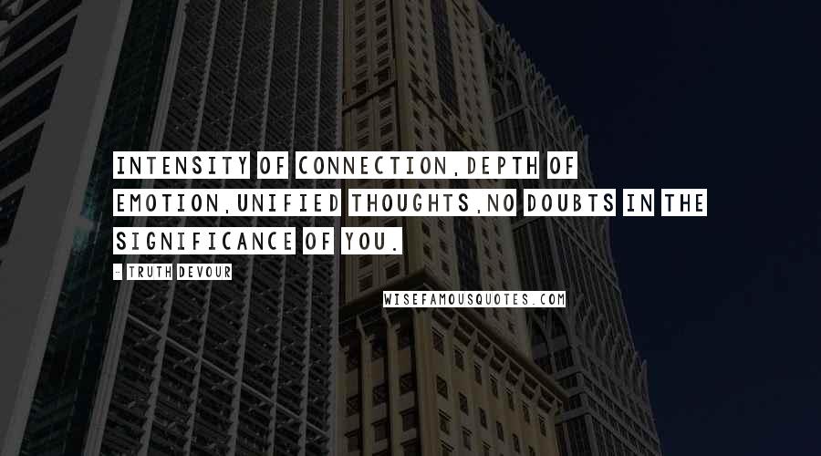 Truth Devour Quotes: Intensity of connection,Depth of emotion,Unified thoughts,No doubts in the significance of you.