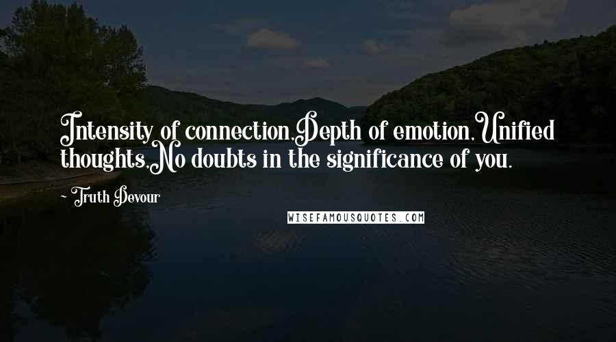 Truth Devour Quotes: Intensity of connection,Depth of emotion,Unified thoughts,No doubts in the significance of you.