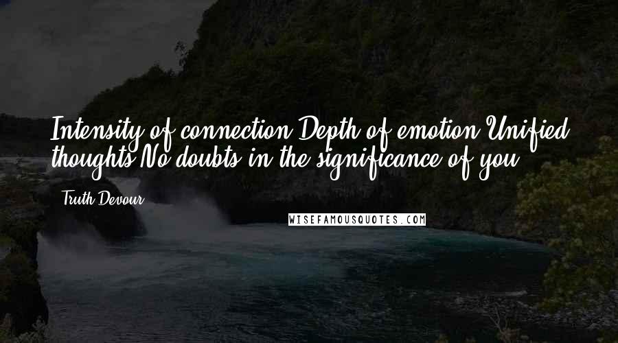 Truth Devour Quotes: Intensity of connection,Depth of emotion,Unified thoughts,No doubts in the significance of you.