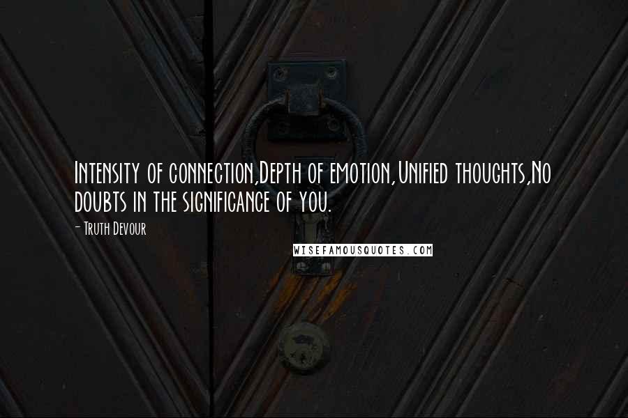 Truth Devour Quotes: Intensity of connection,Depth of emotion,Unified thoughts,No doubts in the significance of you.