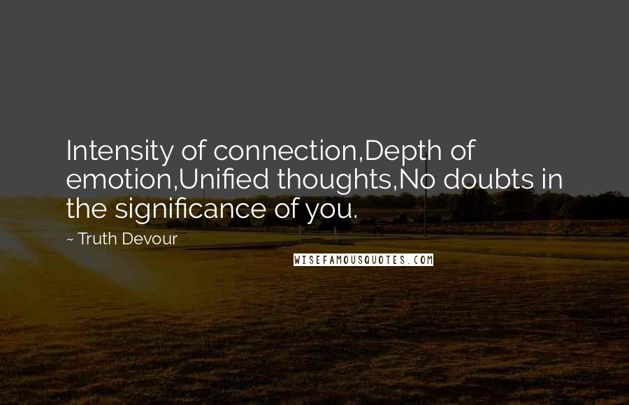 Truth Devour Quotes: Intensity of connection,Depth of emotion,Unified thoughts,No doubts in the significance of you.