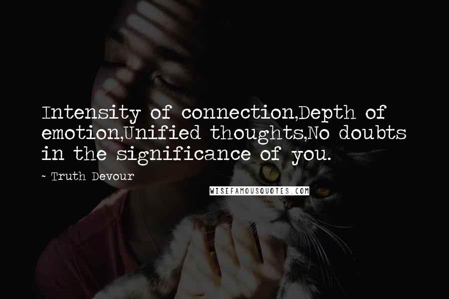 Truth Devour Quotes: Intensity of connection,Depth of emotion,Unified thoughts,No doubts in the significance of you.