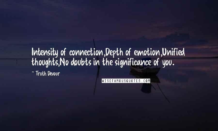 Truth Devour Quotes: Intensity of connection,Depth of emotion,Unified thoughts,No doubts in the significance of you.