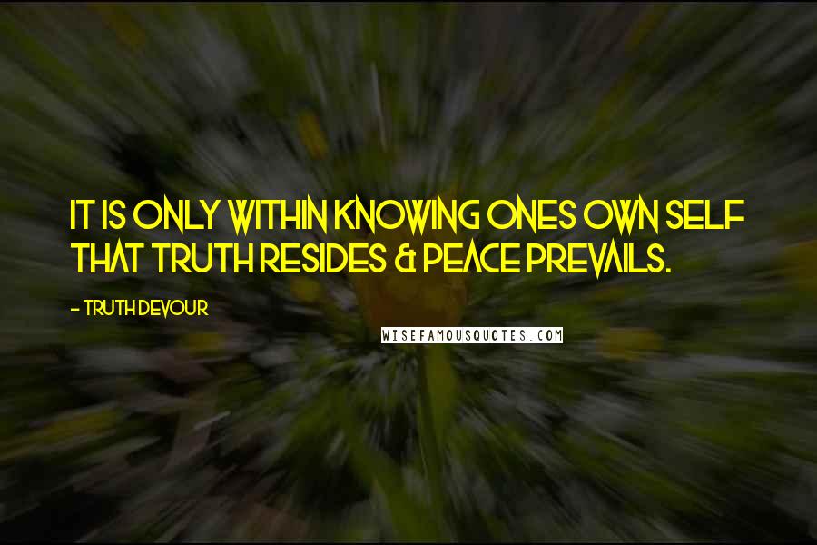 Truth Devour Quotes: It is only within knowing ones own self that truth resides & peace prevails.