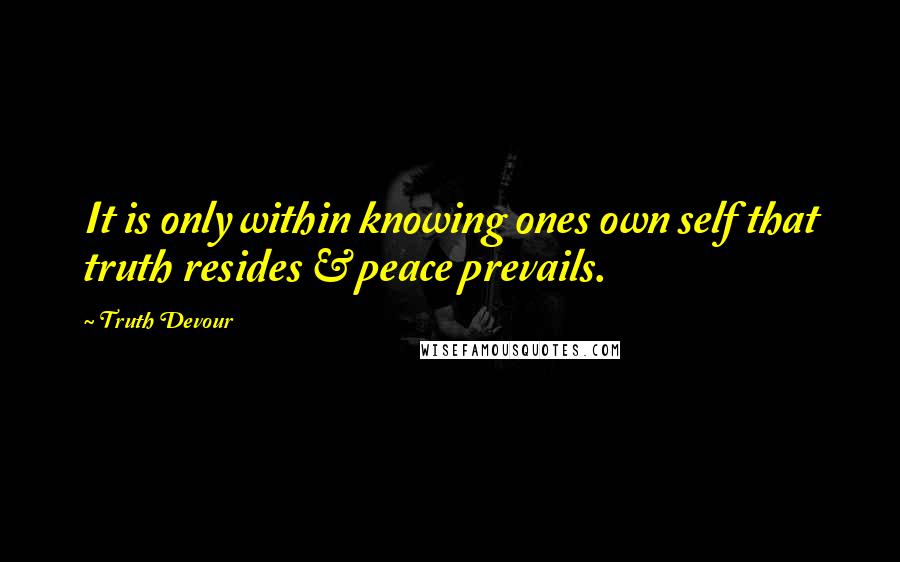 Truth Devour Quotes: It is only within knowing ones own self that truth resides & peace prevails.