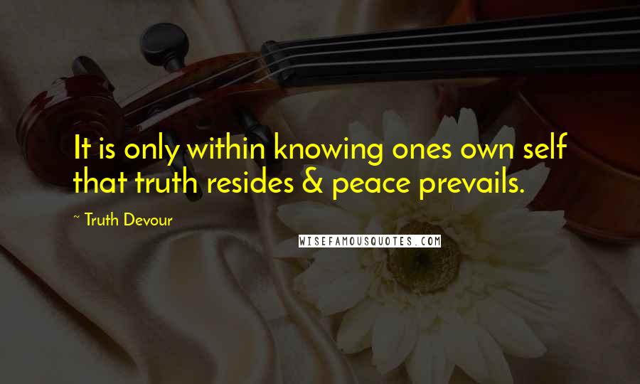 Truth Devour Quotes: It is only within knowing ones own self that truth resides & peace prevails.