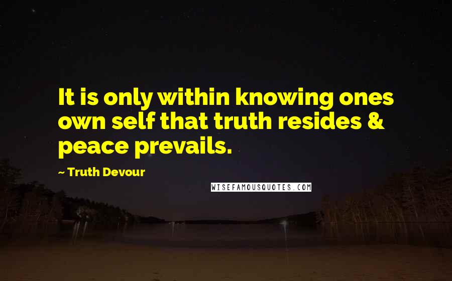 Truth Devour Quotes: It is only within knowing ones own self that truth resides & peace prevails.