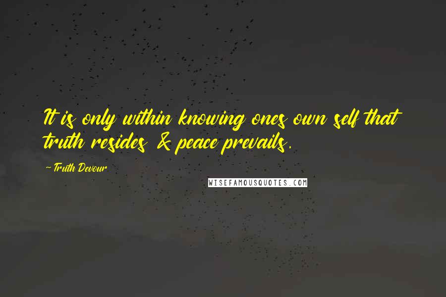 Truth Devour Quotes: It is only within knowing ones own self that truth resides & peace prevails.