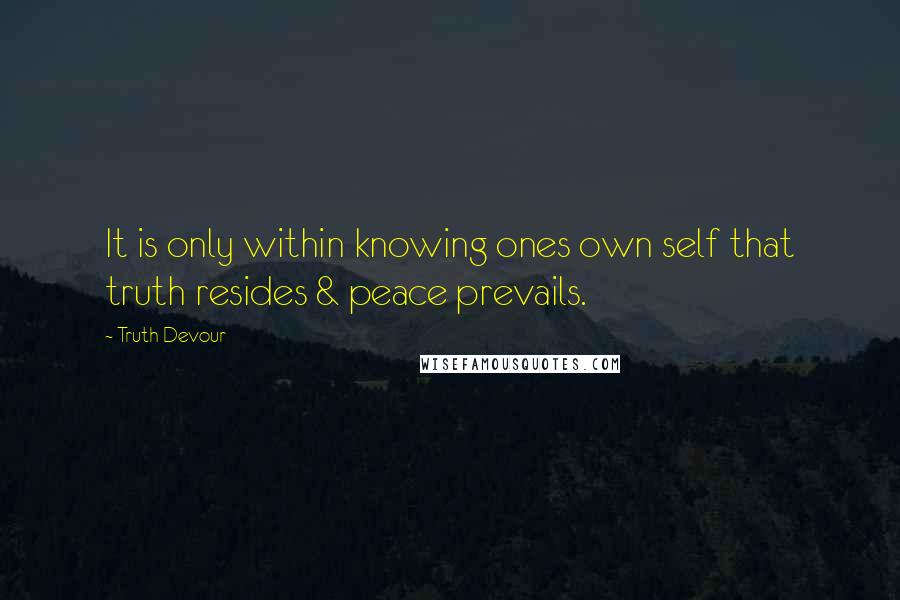 Truth Devour Quotes: It is only within knowing ones own self that truth resides & peace prevails.