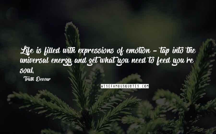 Truth Devour Quotes: Life is filled with expressions of emotion - tap into the universal energy and get what you need to feed you're soul.