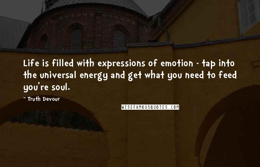 Truth Devour Quotes: Life is filled with expressions of emotion - tap into the universal energy and get what you need to feed you're soul.