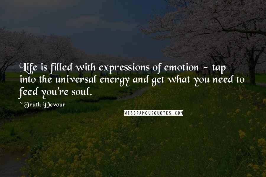 Truth Devour Quotes: Life is filled with expressions of emotion - tap into the universal energy and get what you need to feed you're soul.