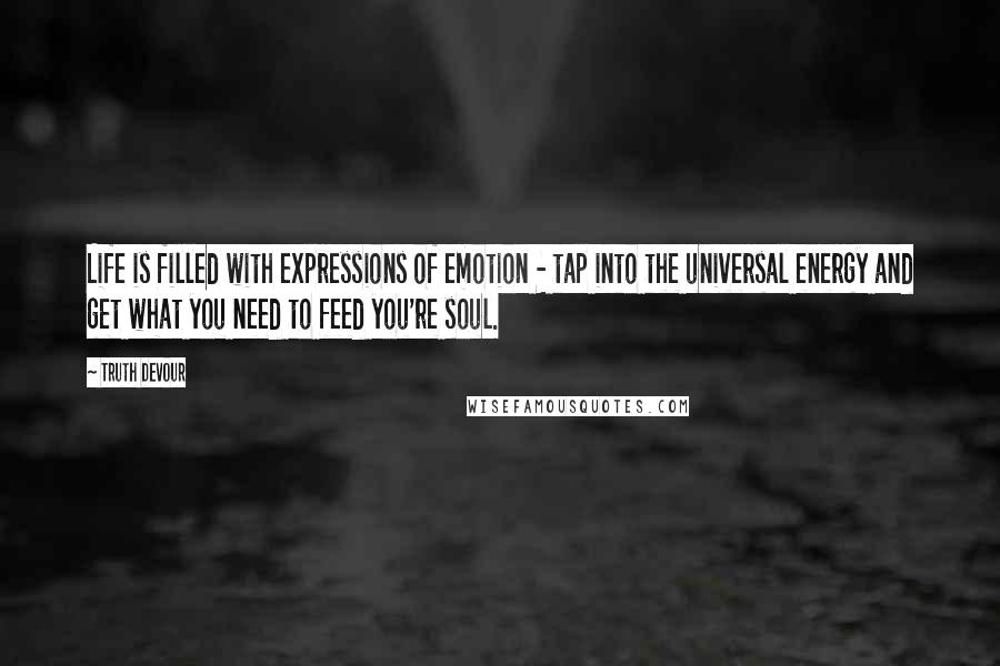 Truth Devour Quotes: Life is filled with expressions of emotion - tap into the universal energy and get what you need to feed you're soul.