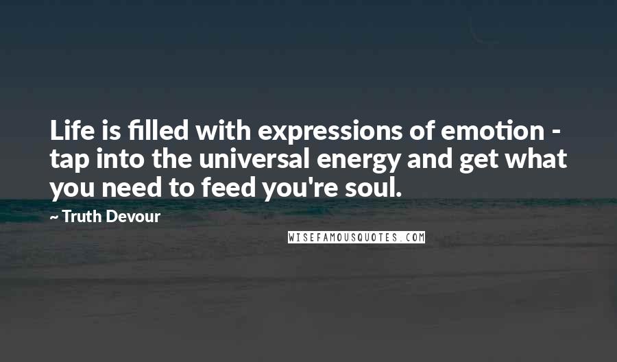 Truth Devour Quotes: Life is filled with expressions of emotion - tap into the universal energy and get what you need to feed you're soul.