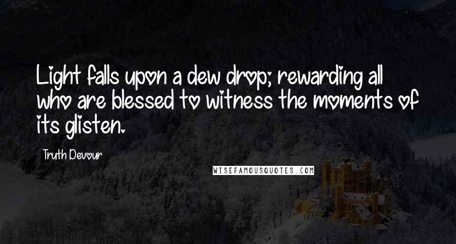 Truth Devour Quotes: Light falls upon a dew drop; rewarding all who are blessed to witness the moments of its glisten.