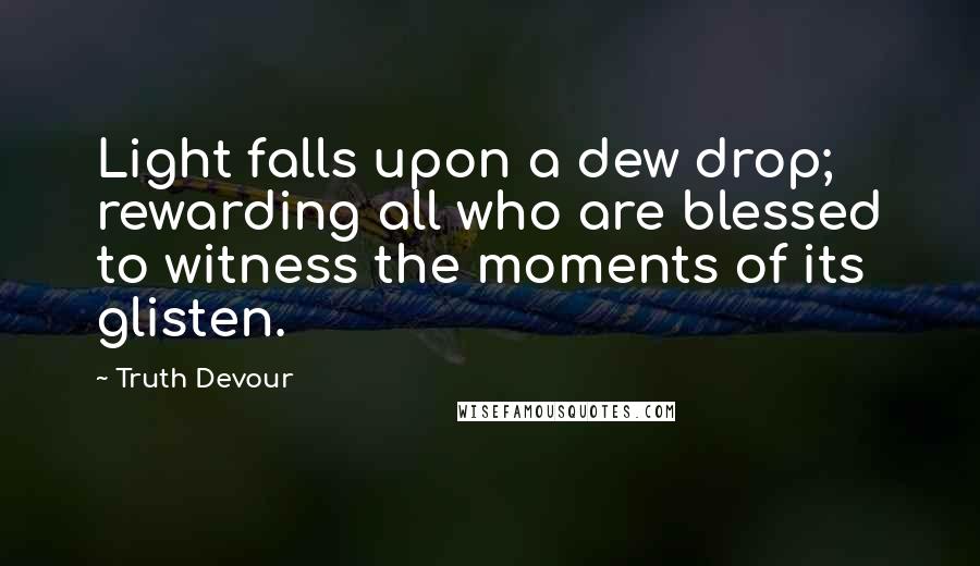 Truth Devour Quotes: Light falls upon a dew drop; rewarding all who are blessed to witness the moments of its glisten.