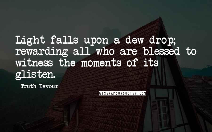 Truth Devour Quotes: Light falls upon a dew drop; rewarding all who are blessed to witness the moments of its glisten.